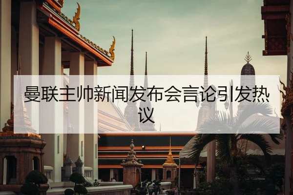 曼联主帅新闻发布会言论引发热议